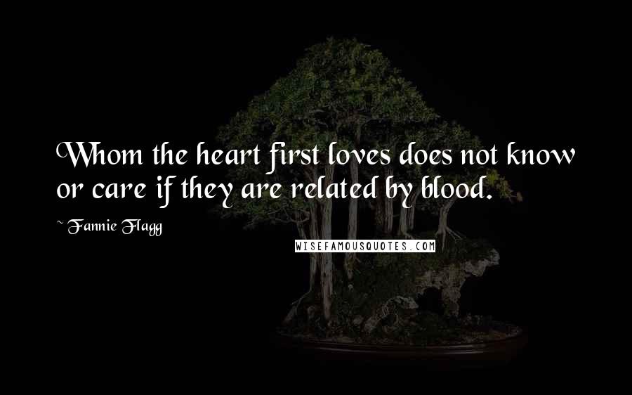 Fannie Flagg Quotes: Whom the heart first loves does not know or care if they are related by blood.