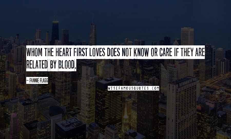 Fannie Flagg Quotes: Whom the heart first loves does not know or care if they are related by blood.