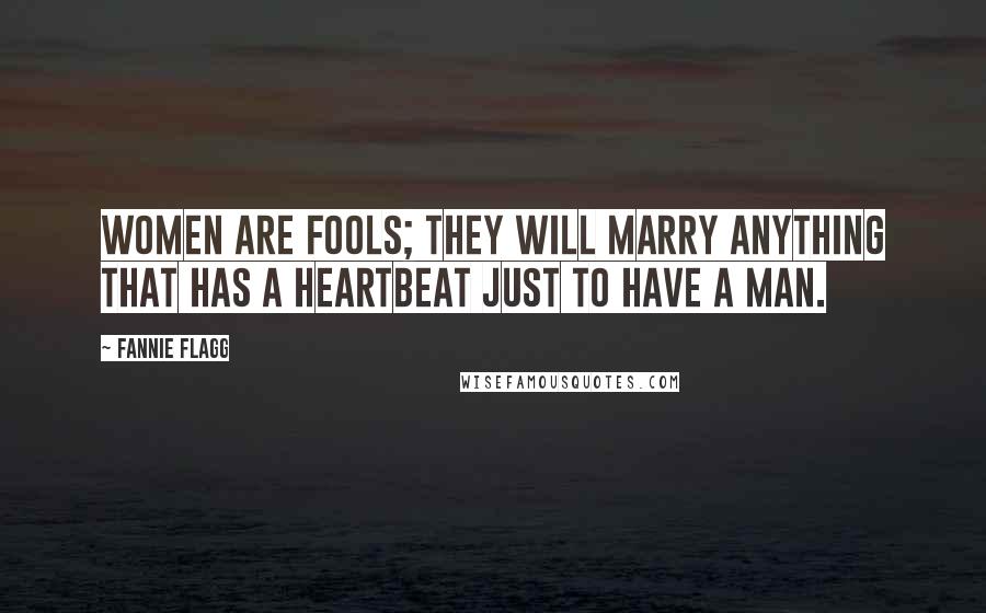 Fannie Flagg Quotes: Women are fools; they will marry anything that has a heartbeat just to have a man.