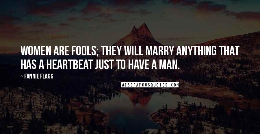 Fannie Flagg Quotes: Women are fools; they will marry anything that has a heartbeat just to have a man.