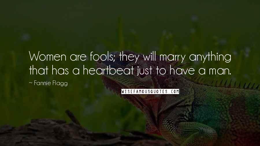 Fannie Flagg Quotes: Women are fools; they will marry anything that has a heartbeat just to have a man.