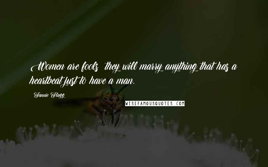 Fannie Flagg Quotes: Women are fools; they will marry anything that has a heartbeat just to have a man.