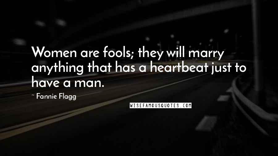 Fannie Flagg Quotes: Women are fools; they will marry anything that has a heartbeat just to have a man.