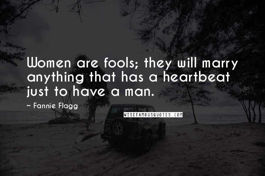 Fannie Flagg Quotes: Women are fools; they will marry anything that has a heartbeat just to have a man.