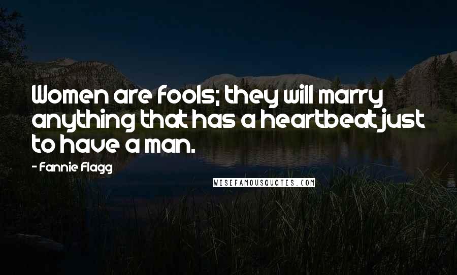 Fannie Flagg Quotes: Women are fools; they will marry anything that has a heartbeat just to have a man.