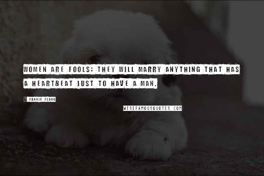Fannie Flagg Quotes: Women are fools; they will marry anything that has a heartbeat just to have a man.