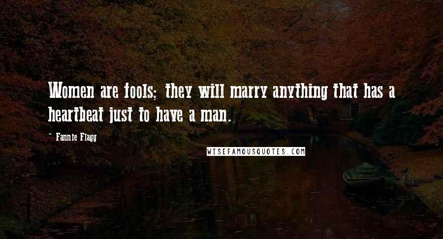 Fannie Flagg Quotes: Women are fools; they will marry anything that has a heartbeat just to have a man.