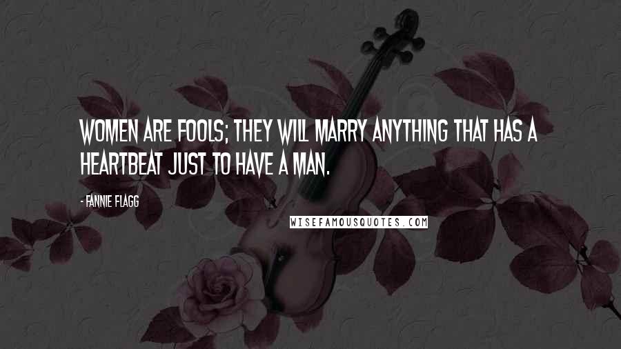 Fannie Flagg Quotes: Women are fools; they will marry anything that has a heartbeat just to have a man.