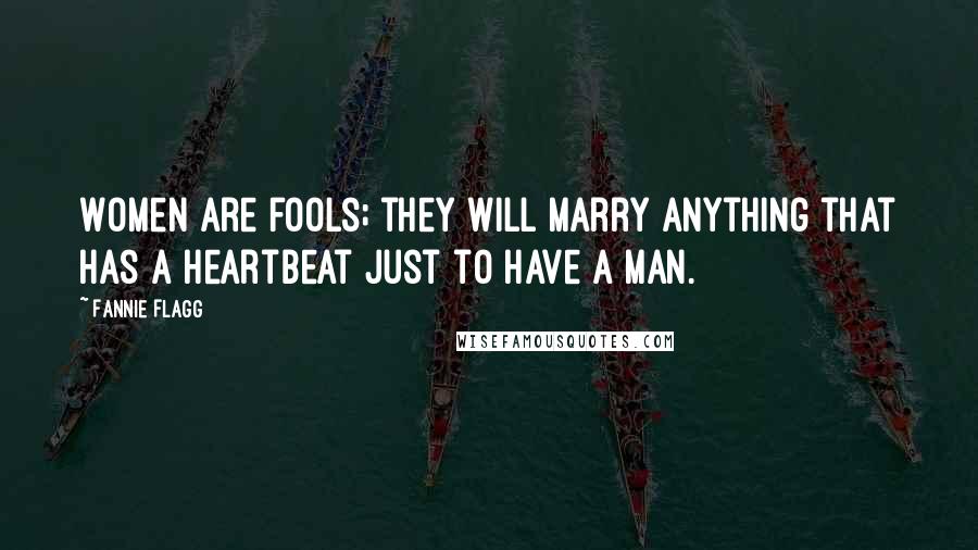 Fannie Flagg Quotes: Women are fools; they will marry anything that has a heartbeat just to have a man.