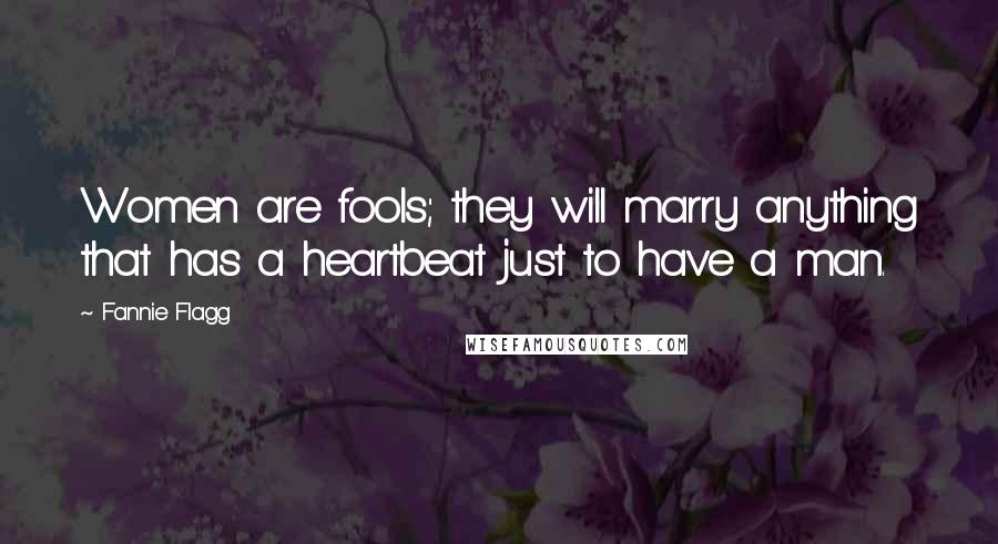 Fannie Flagg Quotes: Women are fools; they will marry anything that has a heartbeat just to have a man.