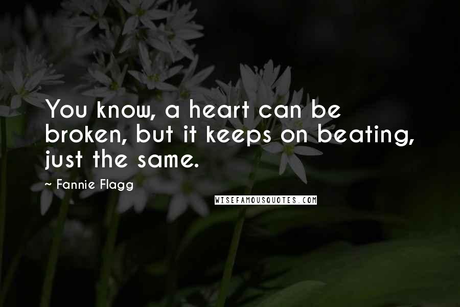 Fannie Flagg Quotes: You know, a heart can be broken, but it keeps on beating, just the same.