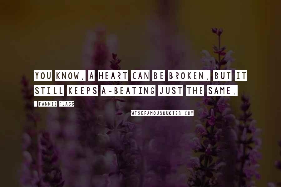 Fannie Flagg Quotes: You know, a heart can be broken, but it still keeps a-beating just the same.