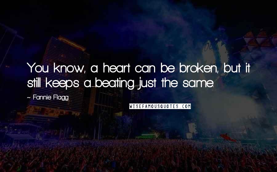 Fannie Flagg Quotes: You know, a heart can be broken, but it still keeps a-beating just the same.