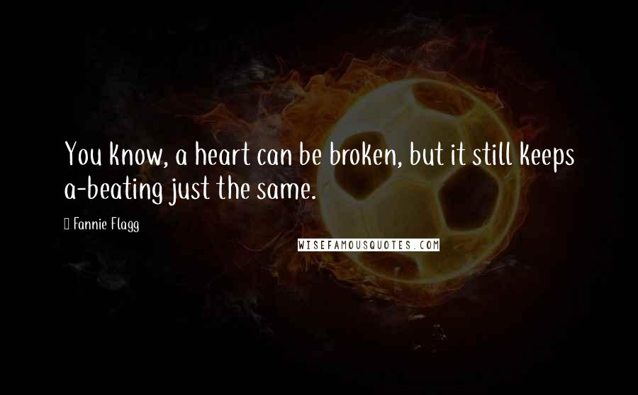 Fannie Flagg Quotes: You know, a heart can be broken, but it still keeps a-beating just the same.