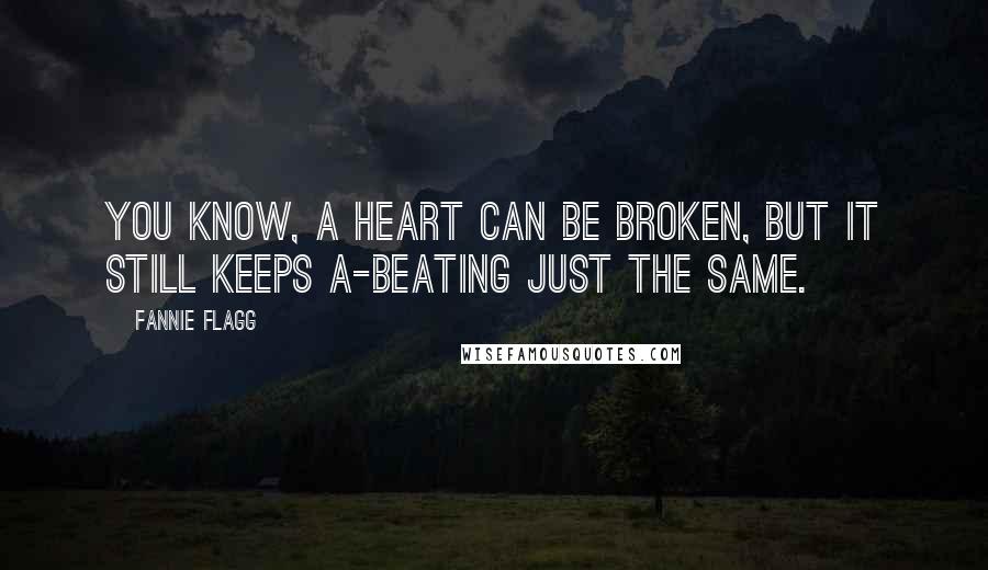 Fannie Flagg Quotes: You know, a heart can be broken, but it still keeps a-beating just the same.