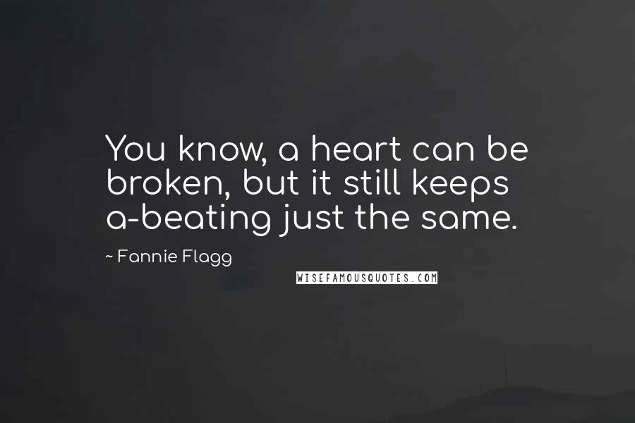 Fannie Flagg Quotes: You know, a heart can be broken, but it still keeps a-beating just the same.