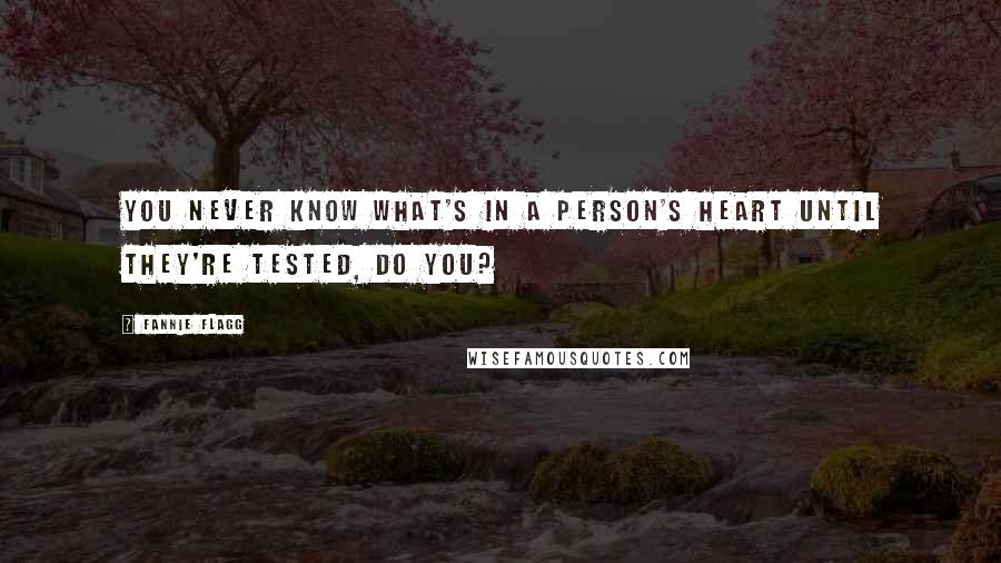 Fannie Flagg Quotes: You never know what's in a person's heart until they're tested, do you?