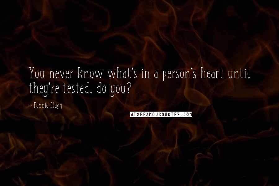 Fannie Flagg Quotes: You never know what's in a person's heart until they're tested, do you?