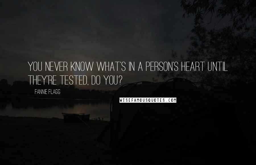 Fannie Flagg Quotes: You never know what's in a person's heart until they're tested, do you?