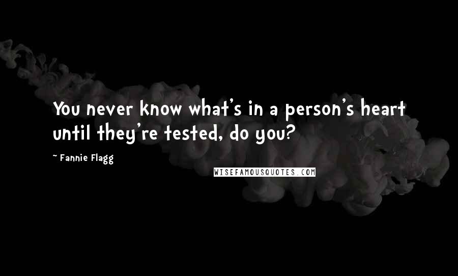 Fannie Flagg Quotes: You never know what's in a person's heart until they're tested, do you?