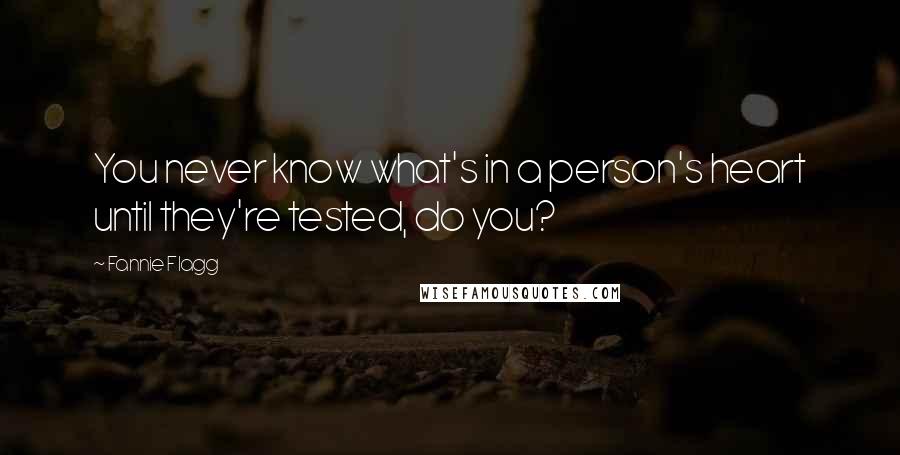 Fannie Flagg Quotes: You never know what's in a person's heart until they're tested, do you?