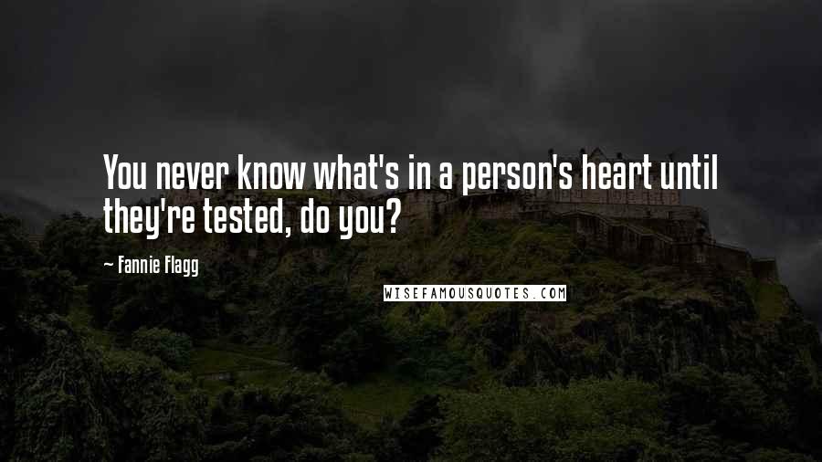 Fannie Flagg Quotes: You never know what's in a person's heart until they're tested, do you?