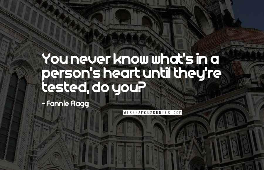 Fannie Flagg Quotes: You never know what's in a person's heart until they're tested, do you?