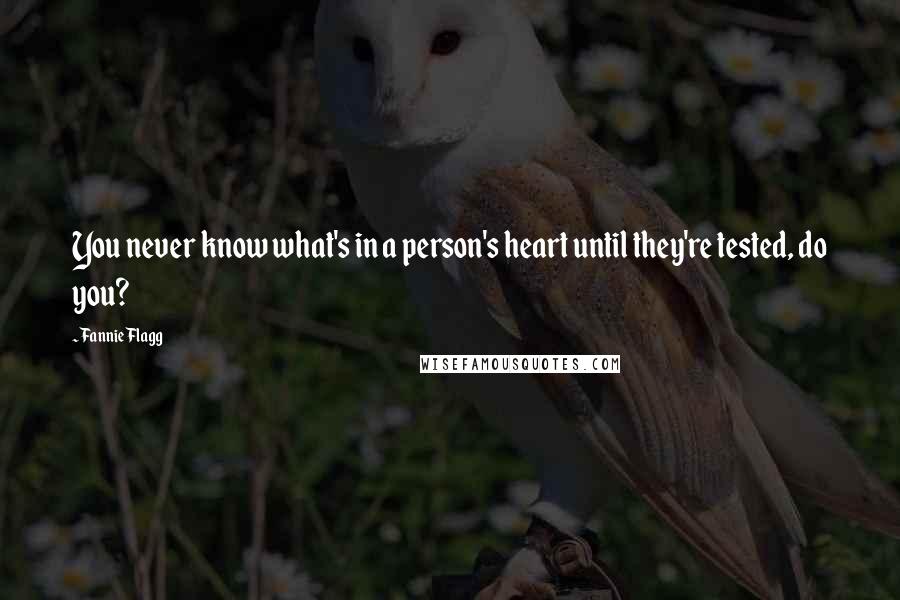 Fannie Flagg Quotes: You never know what's in a person's heart until they're tested, do you?
