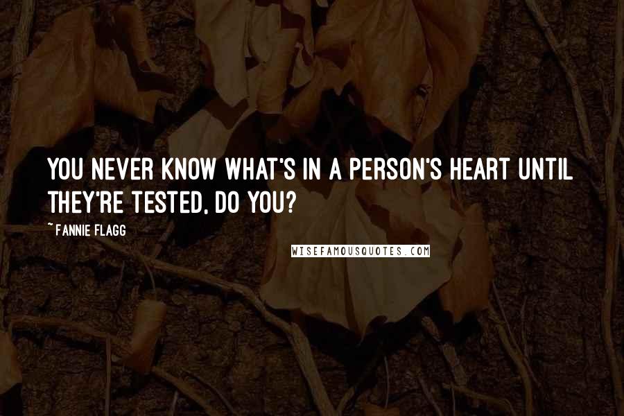 Fannie Flagg Quotes: You never know what's in a person's heart until they're tested, do you?