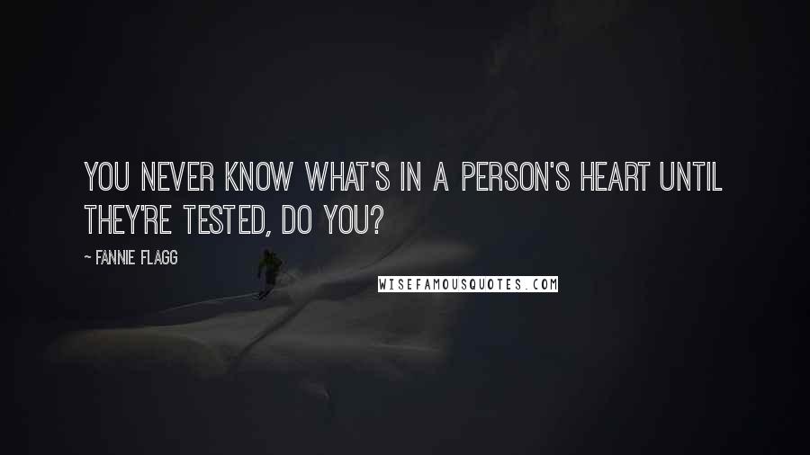 Fannie Flagg Quotes: You never know what's in a person's heart until they're tested, do you?