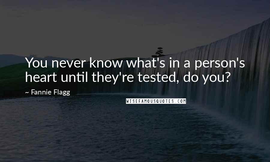 Fannie Flagg Quotes: You never know what's in a person's heart until they're tested, do you?