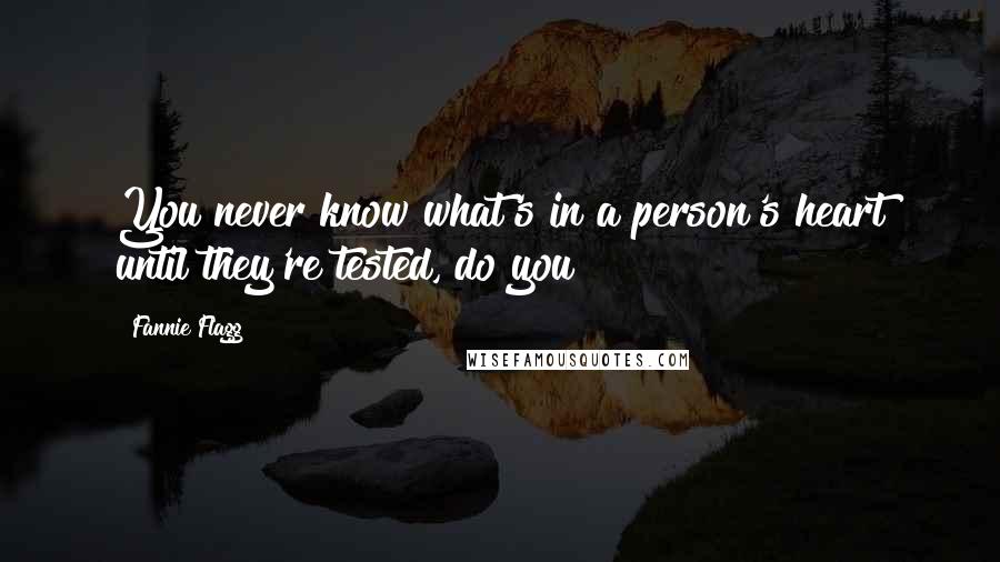 Fannie Flagg Quotes: You never know what's in a person's heart until they're tested, do you?