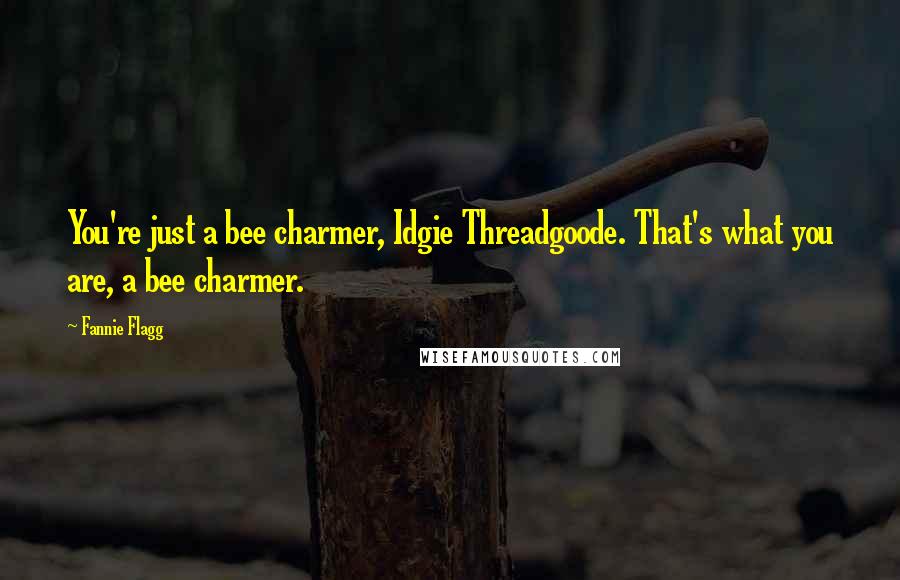 Fannie Flagg Quotes: You're just a bee charmer, Idgie Threadgoode. That's what you are, a bee charmer.
