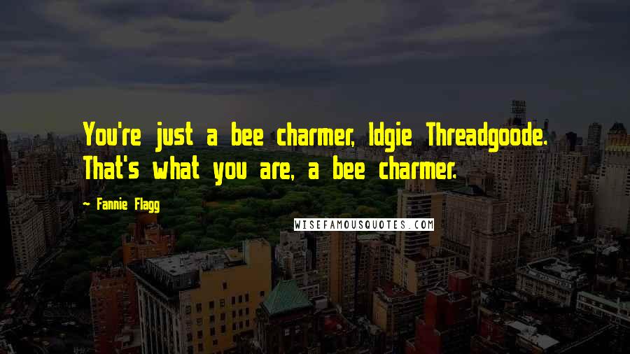 Fannie Flagg Quotes: You're just a bee charmer, Idgie Threadgoode. That's what you are, a bee charmer.