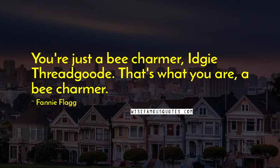 Fannie Flagg Quotes: You're just a bee charmer, Idgie Threadgoode. That's what you are, a bee charmer.