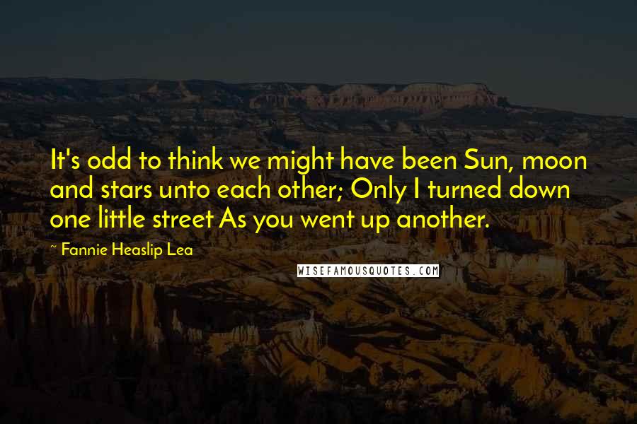 Fannie Heaslip Lea Quotes: It's odd to think we might have been Sun, moon and stars unto each other; Only I turned down one little street As you went up another.
