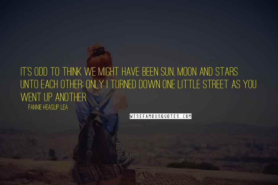 Fannie Heaslip Lea Quotes: It's odd to think we might have been Sun, moon and stars unto each other; Only I turned down one little street As you went up another.