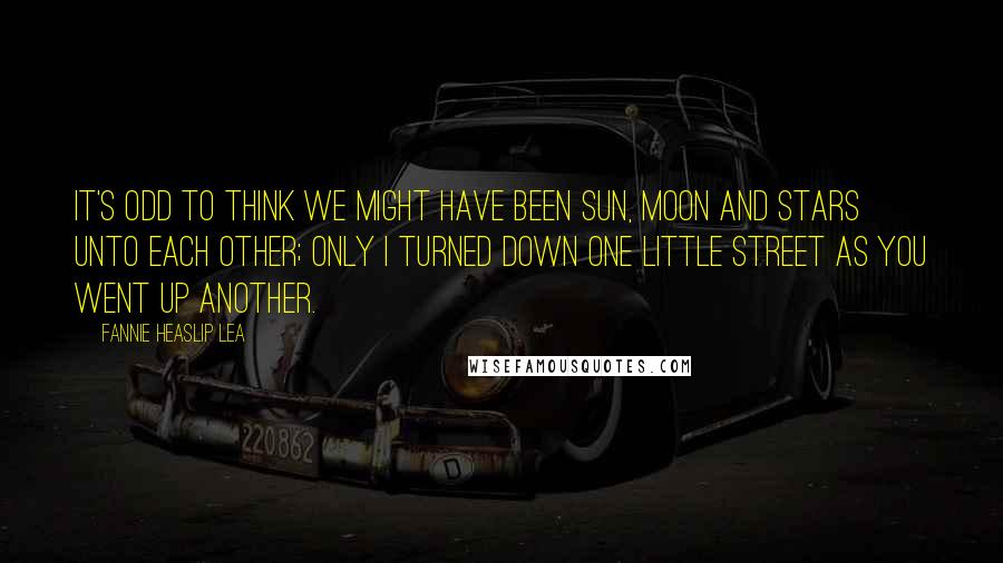 Fannie Heaslip Lea Quotes: It's odd to think we might have been Sun, moon and stars unto each other; Only I turned down one little street As you went up another.