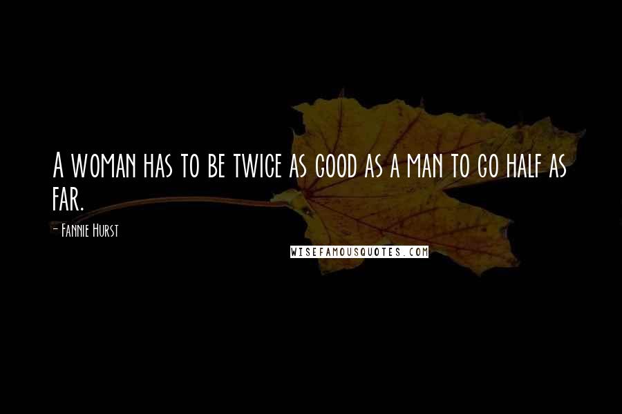 Fannie Hurst Quotes: A woman has to be twice as good as a man to go half as far.