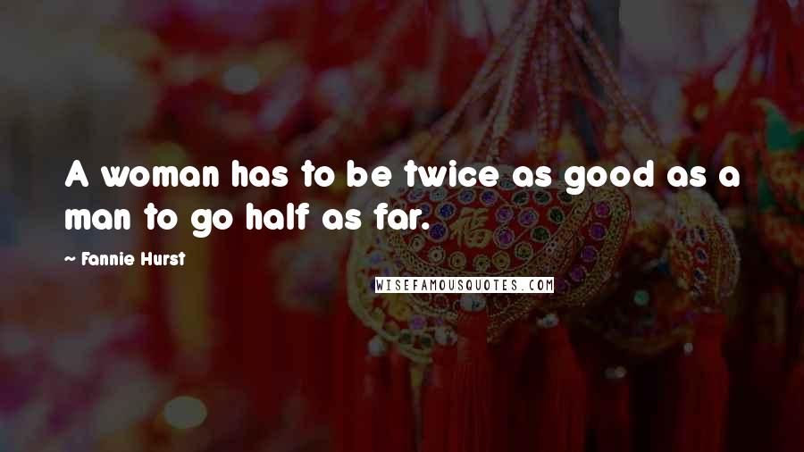 Fannie Hurst Quotes: A woman has to be twice as good as a man to go half as far.