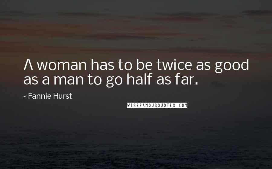 Fannie Hurst Quotes: A woman has to be twice as good as a man to go half as far.