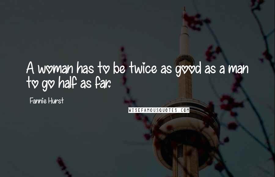 Fannie Hurst Quotes: A woman has to be twice as good as a man to go half as far.