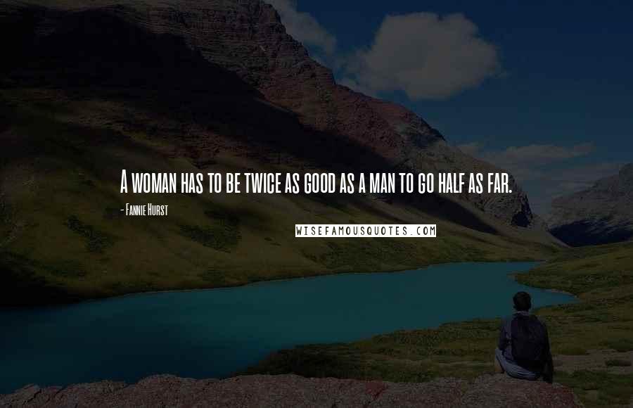 Fannie Hurst Quotes: A woman has to be twice as good as a man to go half as far.