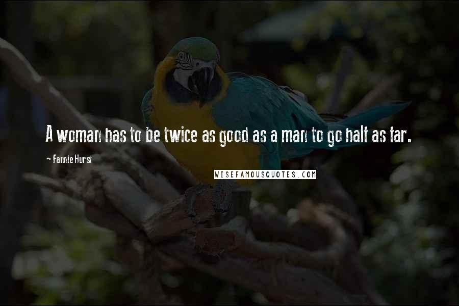 Fannie Hurst Quotes: A woman has to be twice as good as a man to go half as far.