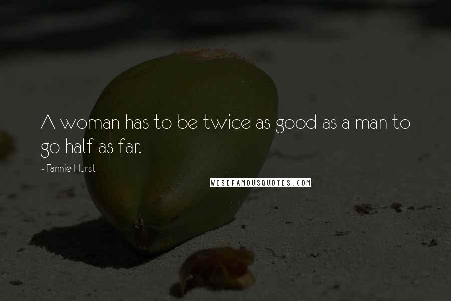 Fannie Hurst Quotes: A woman has to be twice as good as a man to go half as far.