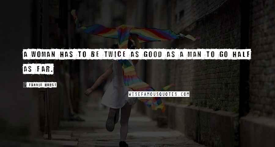 Fannie Hurst Quotes: A woman has to be twice as good as a man to go half as far.