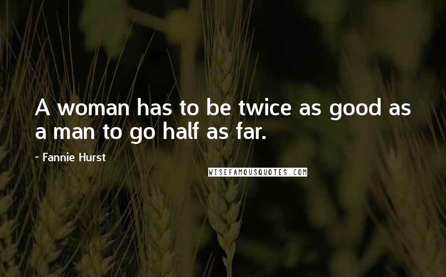 Fannie Hurst Quotes: A woman has to be twice as good as a man to go half as far.