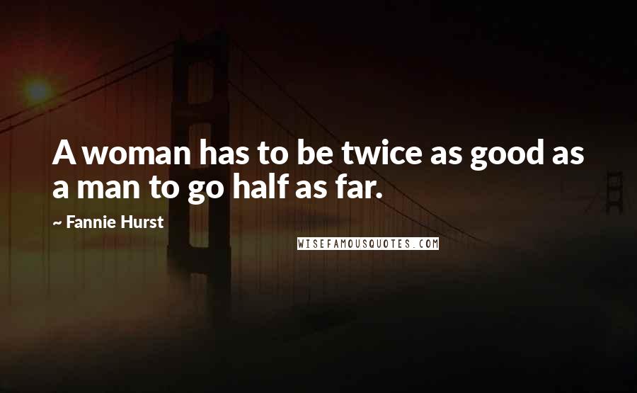 Fannie Hurst Quotes: A woman has to be twice as good as a man to go half as far.