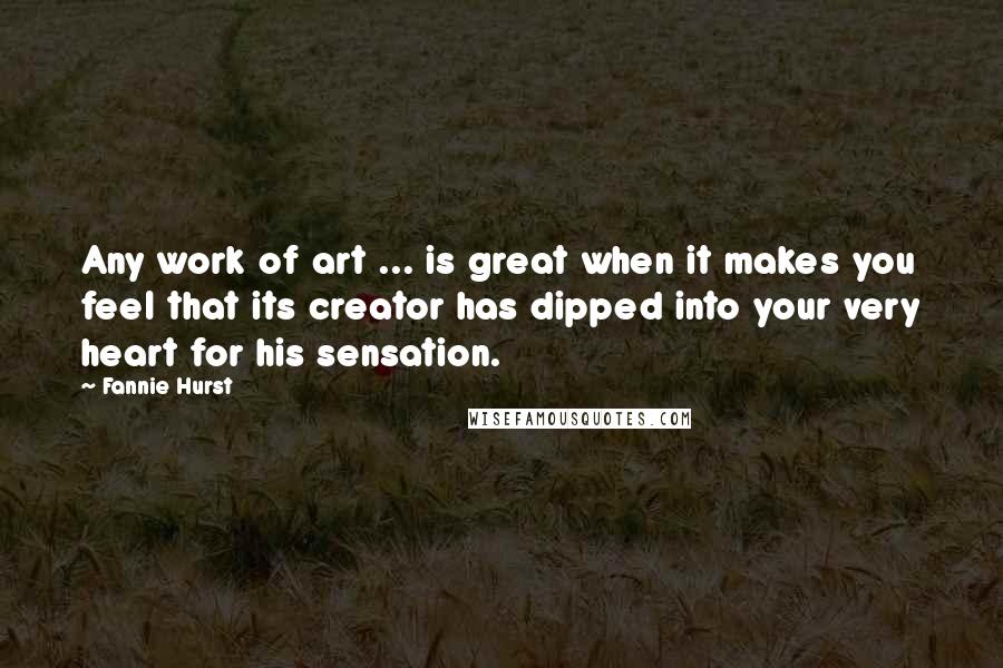 Fannie Hurst Quotes: Any work of art ... is great when it makes you feel that its creator has dipped into your very heart for his sensation.