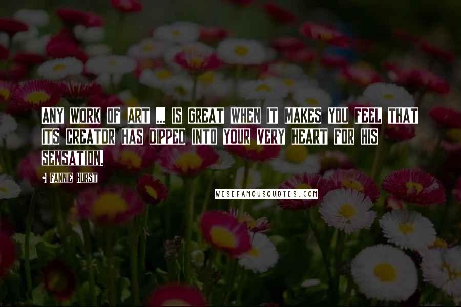 Fannie Hurst Quotes: Any work of art ... is great when it makes you feel that its creator has dipped into your very heart for his sensation.